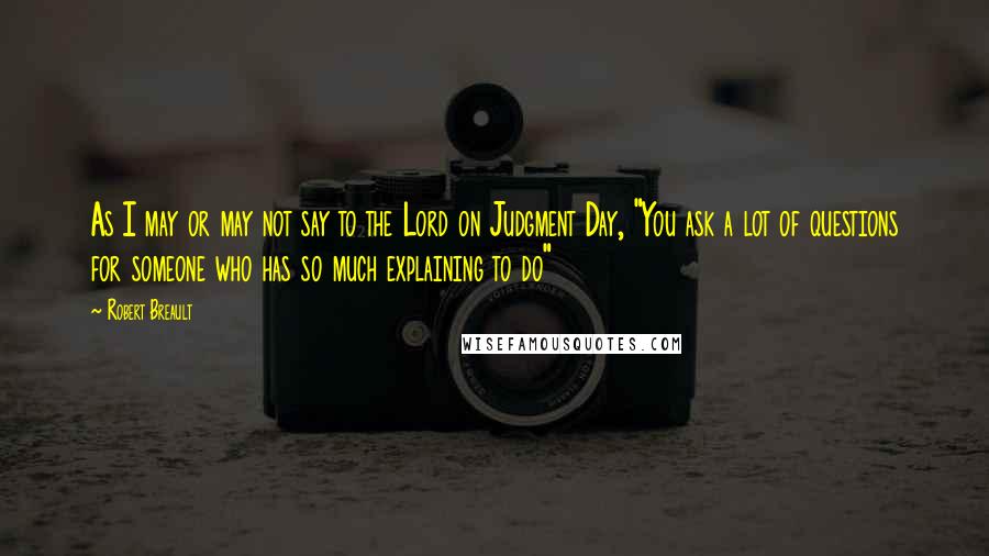 Robert Breault Quotes: As I may or may not say to the Lord on Judgment Day, "You ask a lot of questions for someone who has so much explaining to do"