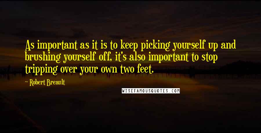 Robert Breault Quotes: As important as it is to keep picking yourself up and brushing yourself off, it's also important to stop tripping over your own two feet.