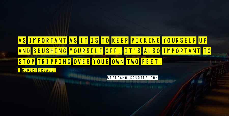 Robert Breault Quotes: As important as it is to keep picking yourself up and brushing yourself off, it's also important to stop tripping over your own two feet.