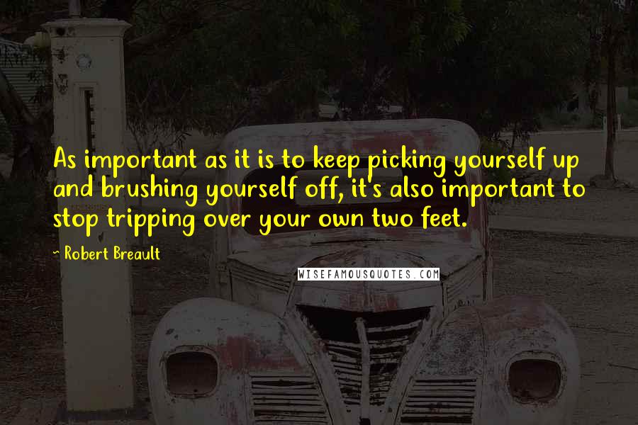 Robert Breault Quotes: As important as it is to keep picking yourself up and brushing yourself off, it's also important to stop tripping over your own two feet.