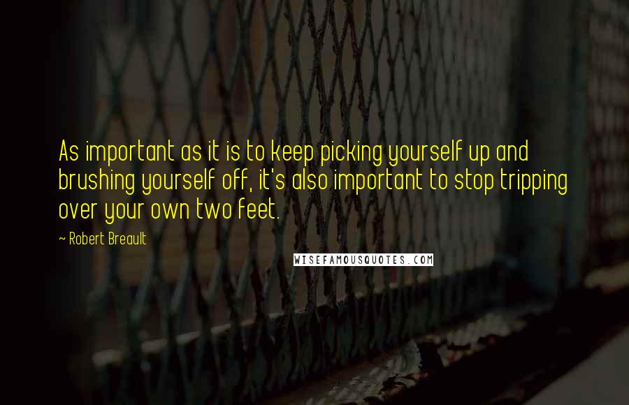 Robert Breault Quotes: As important as it is to keep picking yourself up and brushing yourself off, it's also important to stop tripping over your own two feet.