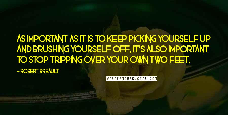 Robert Breault Quotes: As important as it is to keep picking yourself up and brushing yourself off, it's also important to stop tripping over your own two feet.