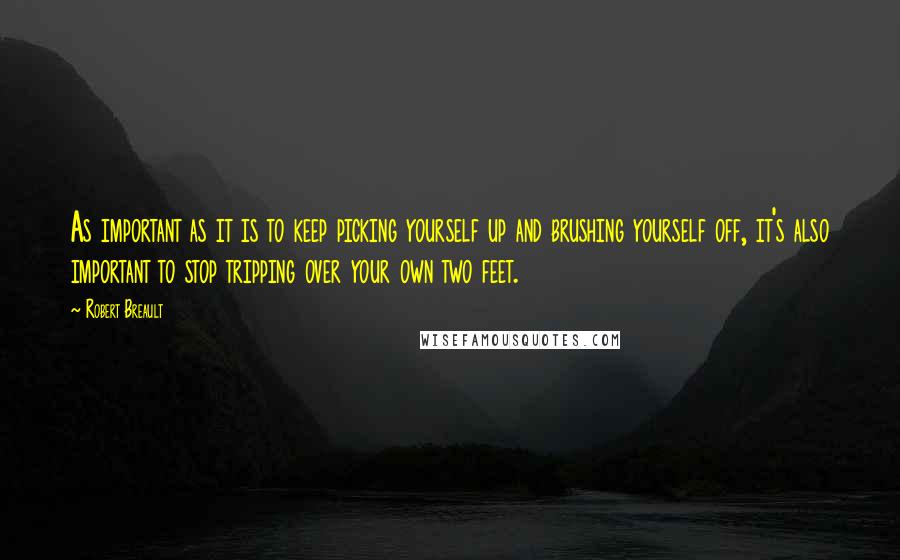 Robert Breault Quotes: As important as it is to keep picking yourself up and brushing yourself off, it's also important to stop tripping over your own two feet.