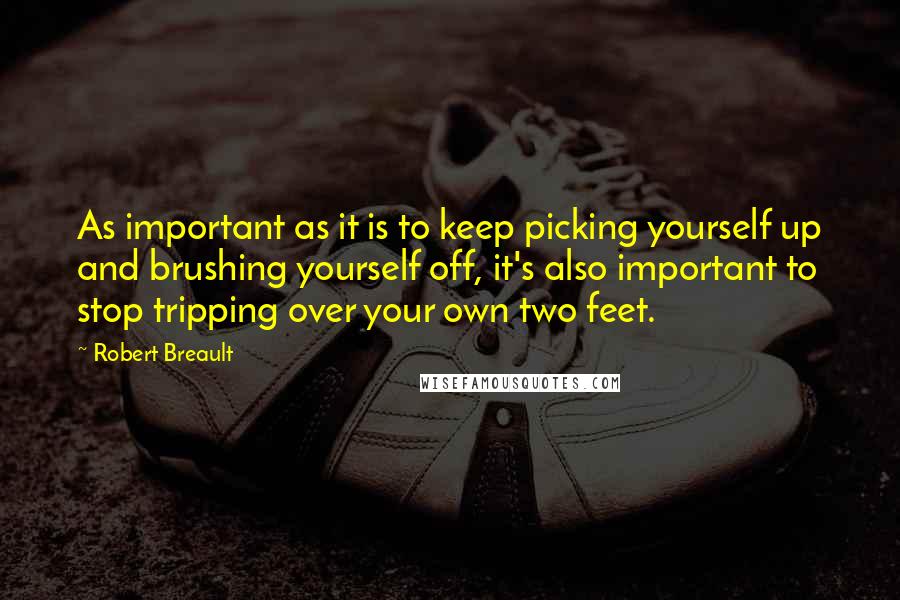 Robert Breault Quotes: As important as it is to keep picking yourself up and brushing yourself off, it's also important to stop tripping over your own two feet.