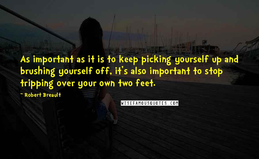 Robert Breault Quotes: As important as it is to keep picking yourself up and brushing yourself off, it's also important to stop tripping over your own two feet.