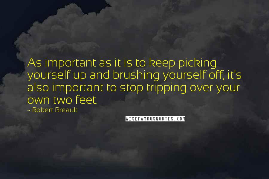 Robert Breault Quotes: As important as it is to keep picking yourself up and brushing yourself off, it's also important to stop tripping over your own two feet.