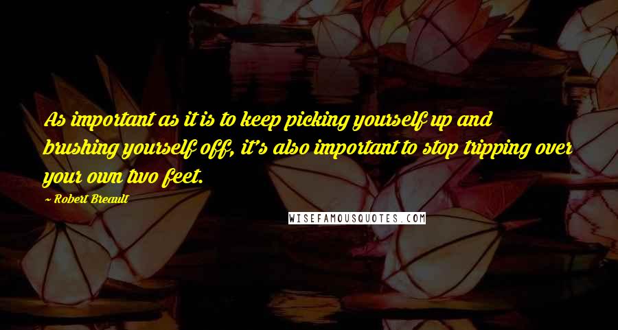 Robert Breault Quotes: As important as it is to keep picking yourself up and brushing yourself off, it's also important to stop tripping over your own two feet.