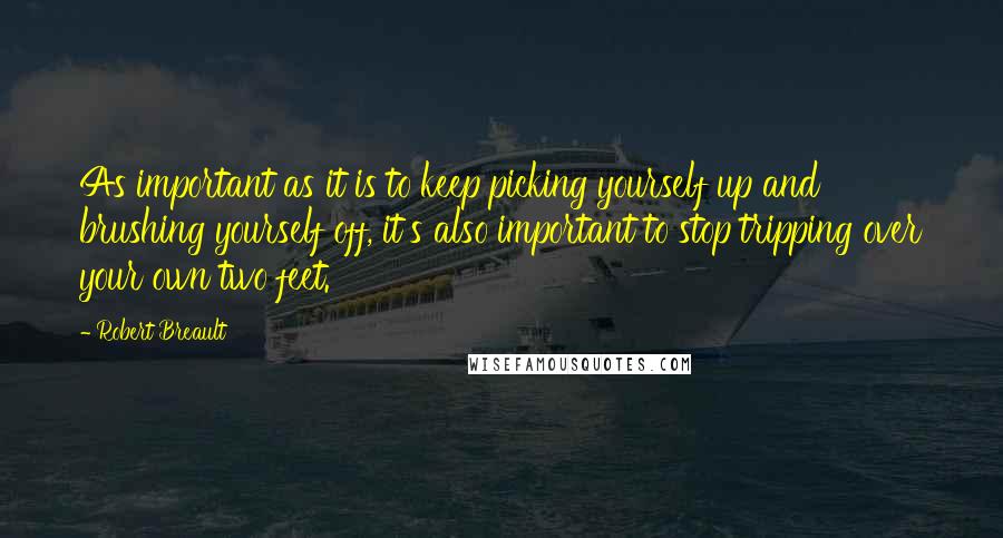 Robert Breault Quotes: As important as it is to keep picking yourself up and brushing yourself off, it's also important to stop tripping over your own two feet.