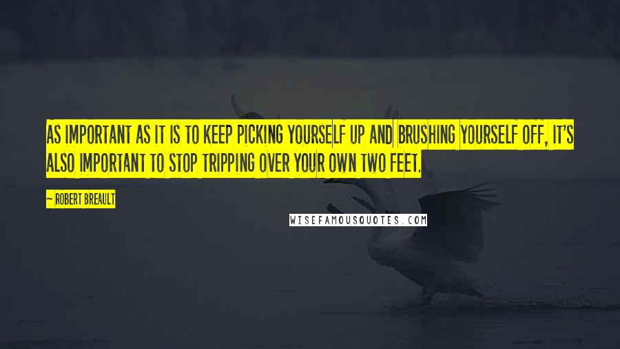 Robert Breault Quotes: As important as it is to keep picking yourself up and brushing yourself off, it's also important to stop tripping over your own two feet.