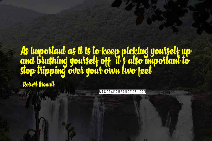 Robert Breault Quotes: As important as it is to keep picking yourself up and brushing yourself off, it's also important to stop tripping over your own two feet.