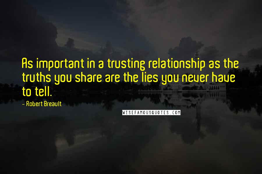 Robert Breault Quotes: As important in a trusting relationship as the truths you share are the lies you never have to tell.