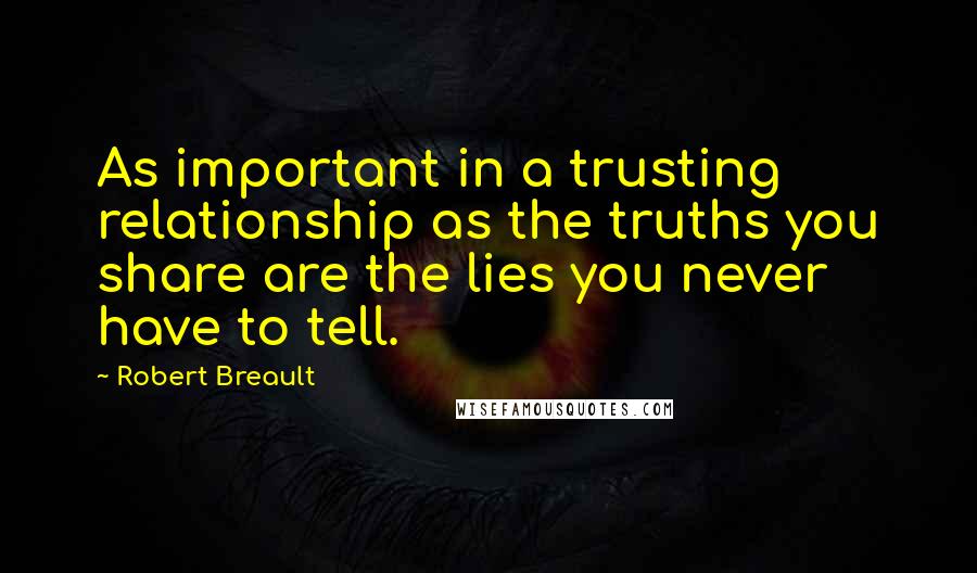 Robert Breault Quotes: As important in a trusting relationship as the truths you share are the lies you never have to tell.