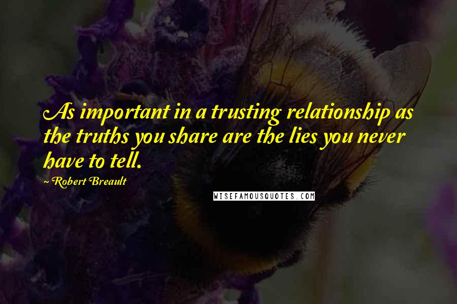 Robert Breault Quotes: As important in a trusting relationship as the truths you share are the lies you never have to tell.