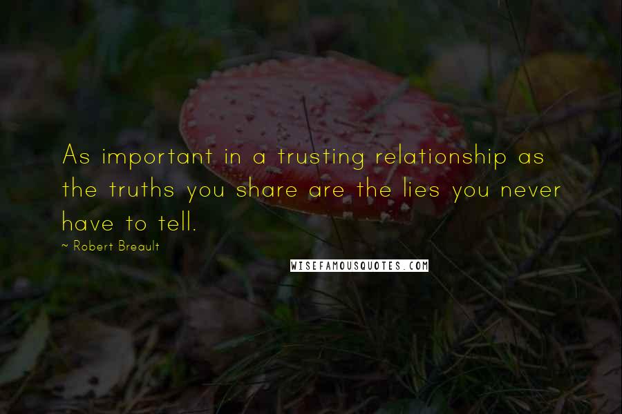 Robert Breault Quotes: As important in a trusting relationship as the truths you share are the lies you never have to tell.