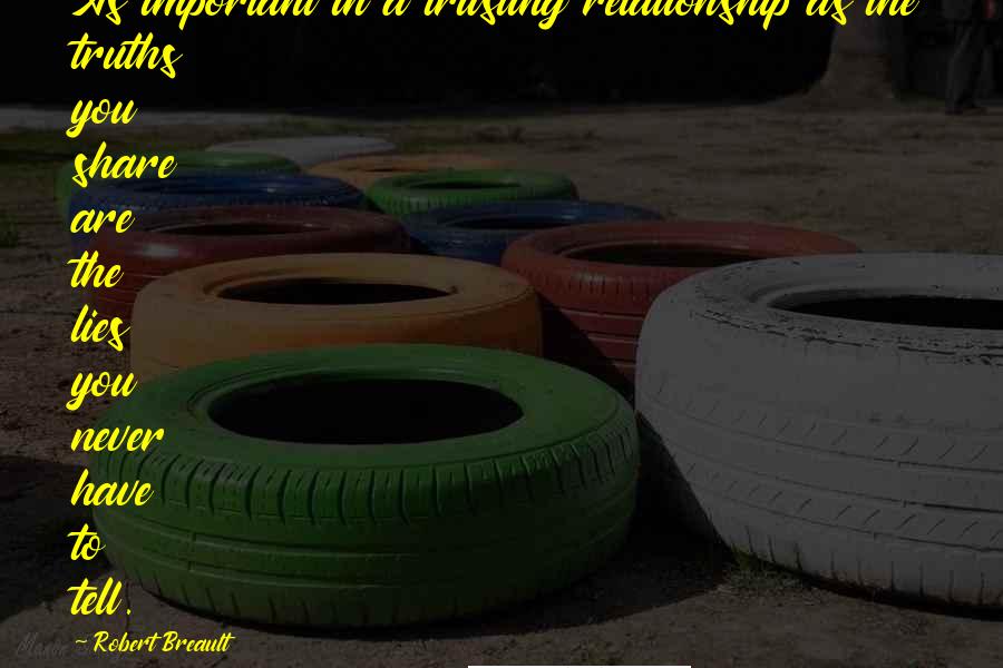 Robert Breault Quotes: As important in a trusting relationship as the truths you share are the lies you never have to tell.