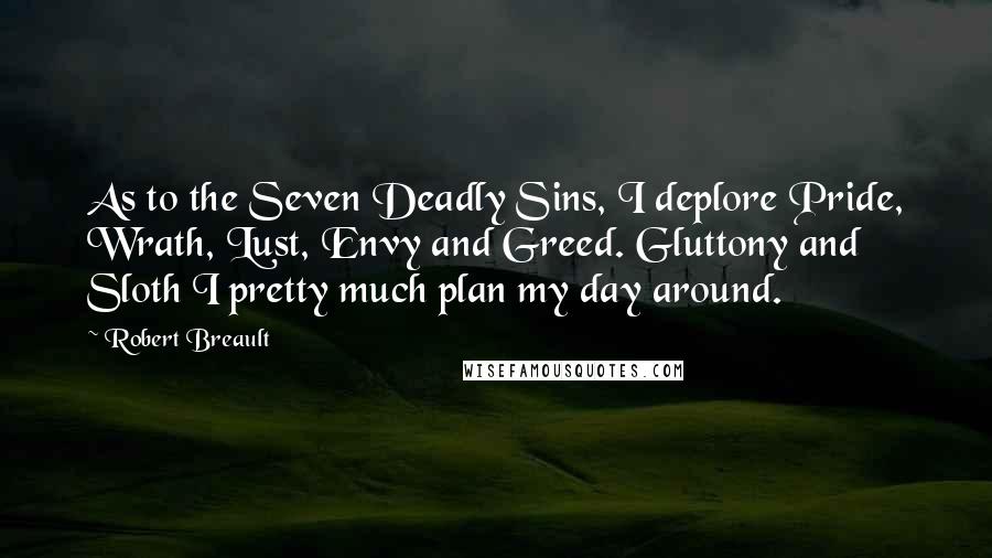 Robert Breault Quotes: As to the Seven Deadly Sins, I deplore Pride, Wrath, Lust, Envy and Greed. Gluttony and Sloth I pretty much plan my day around.