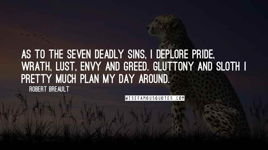 Robert Breault Quotes: As to the Seven Deadly Sins, I deplore Pride, Wrath, Lust, Envy and Greed. Gluttony and Sloth I pretty much plan my day around.