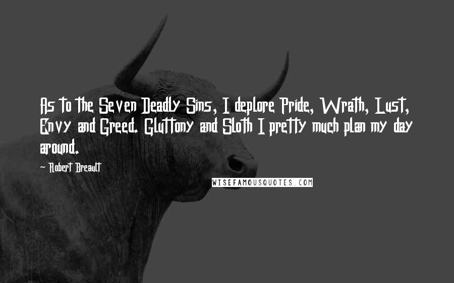 Robert Breault Quotes: As to the Seven Deadly Sins, I deplore Pride, Wrath, Lust, Envy and Greed. Gluttony and Sloth I pretty much plan my day around.