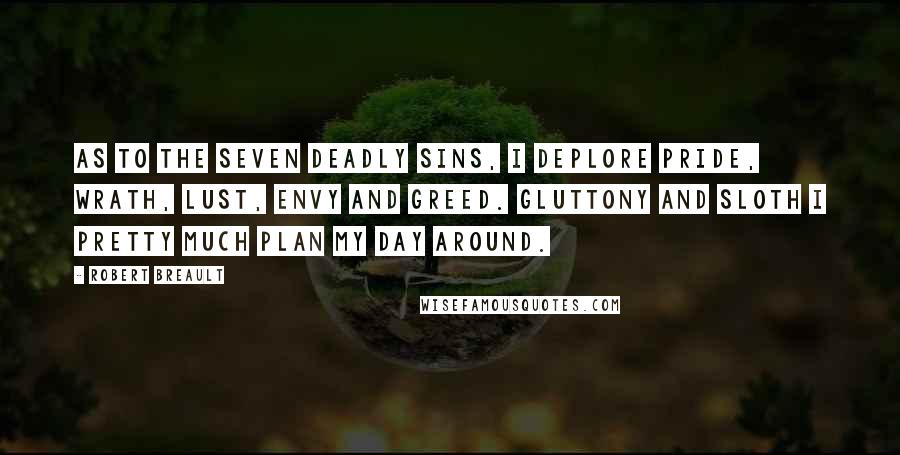 Robert Breault Quotes: As to the Seven Deadly Sins, I deplore Pride, Wrath, Lust, Envy and Greed. Gluttony and Sloth I pretty much plan my day around.