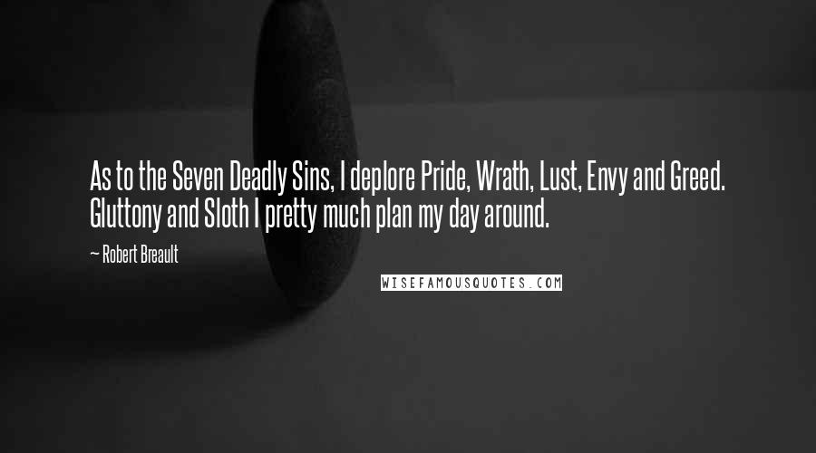 Robert Breault Quotes: As to the Seven Deadly Sins, I deplore Pride, Wrath, Lust, Envy and Greed. Gluttony and Sloth I pretty much plan my day around.