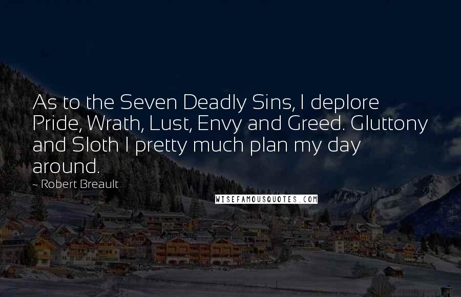 Robert Breault Quotes: As to the Seven Deadly Sins, I deplore Pride, Wrath, Lust, Envy and Greed. Gluttony and Sloth I pretty much plan my day around.