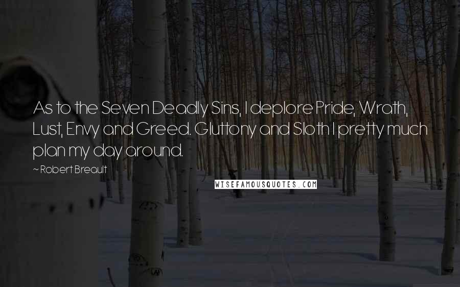 Robert Breault Quotes: As to the Seven Deadly Sins, I deplore Pride, Wrath, Lust, Envy and Greed. Gluttony and Sloth I pretty much plan my day around.