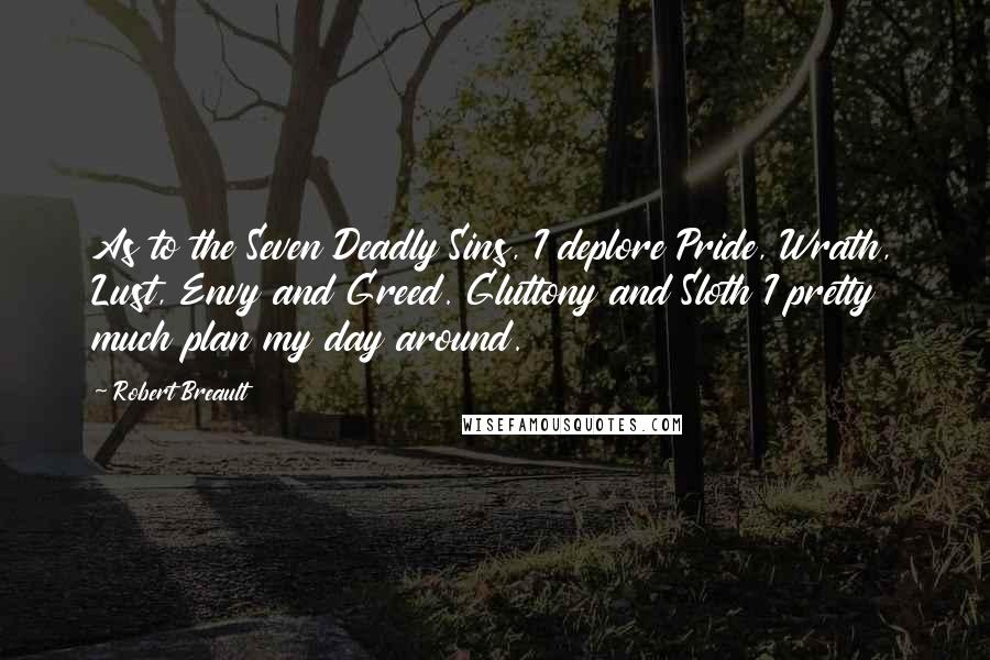 Robert Breault Quotes: As to the Seven Deadly Sins, I deplore Pride, Wrath, Lust, Envy and Greed. Gluttony and Sloth I pretty much plan my day around.