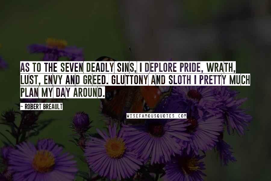 Robert Breault Quotes: As to the Seven Deadly Sins, I deplore Pride, Wrath, Lust, Envy and Greed. Gluttony and Sloth I pretty much plan my day around.