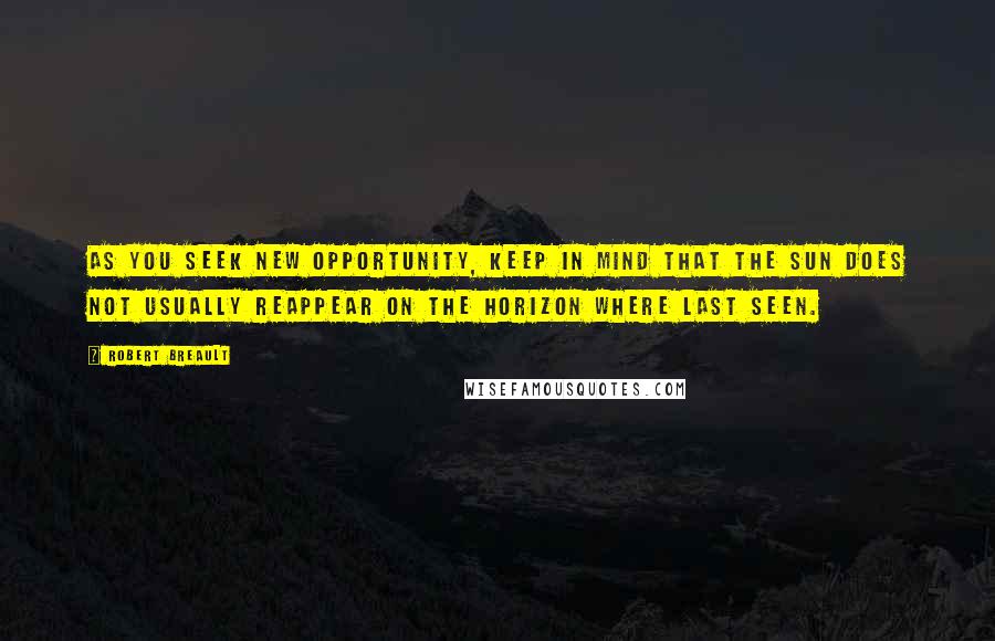 Robert Breault Quotes: As you seek new opportunity, keep in mind that the sun does not usually reappear on the horizon where last seen.