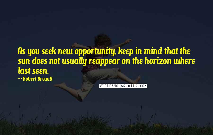 Robert Breault Quotes: As you seek new opportunity, keep in mind that the sun does not usually reappear on the horizon where last seen.