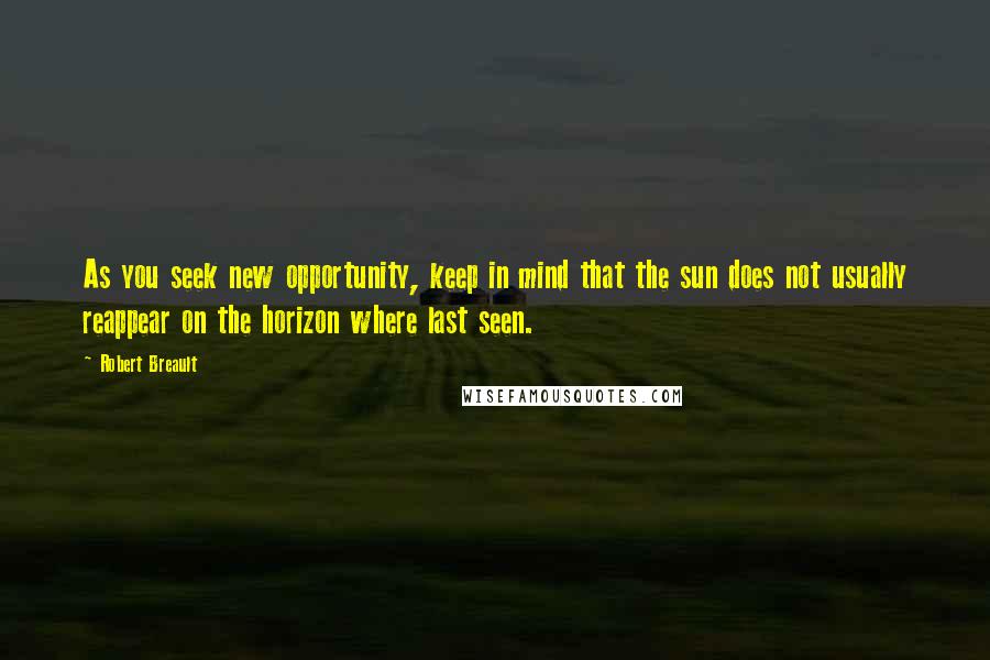 Robert Breault Quotes: As you seek new opportunity, keep in mind that the sun does not usually reappear on the horizon where last seen.
