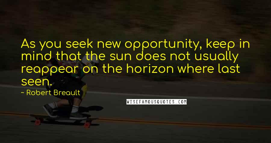 Robert Breault Quotes: As you seek new opportunity, keep in mind that the sun does not usually reappear on the horizon where last seen.
