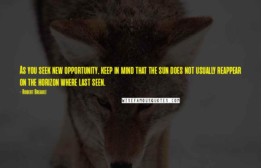 Robert Breault Quotes: As you seek new opportunity, keep in mind that the sun does not usually reappear on the horizon where last seen.