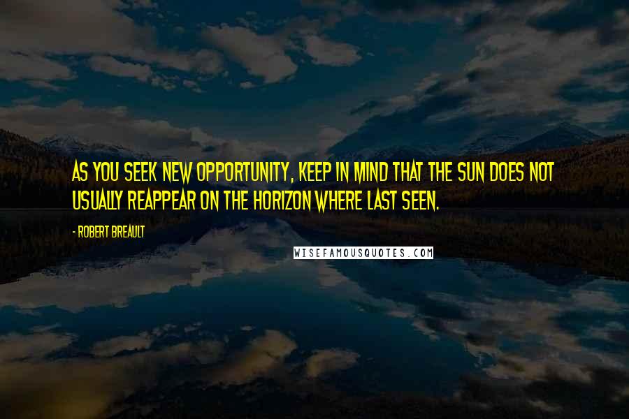 Robert Breault Quotes: As you seek new opportunity, keep in mind that the sun does not usually reappear on the horizon where last seen.