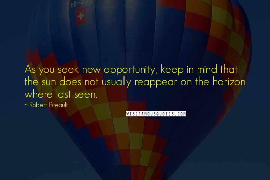 Robert Breault Quotes: As you seek new opportunity, keep in mind that the sun does not usually reappear on the horizon where last seen.