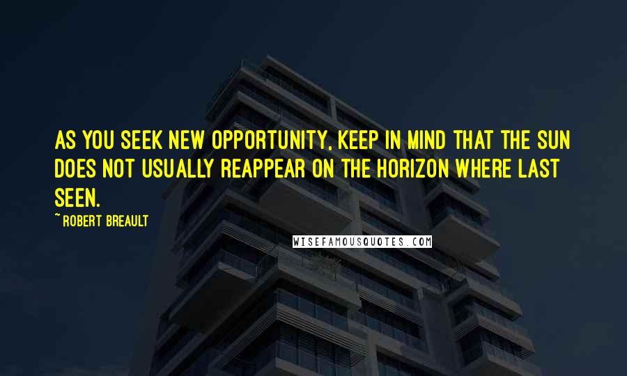 Robert Breault Quotes: As you seek new opportunity, keep in mind that the sun does not usually reappear on the horizon where last seen.