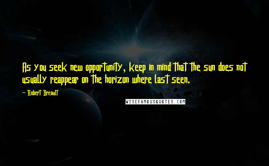 Robert Breault Quotes: As you seek new opportunity, keep in mind that the sun does not usually reappear on the horizon where last seen.