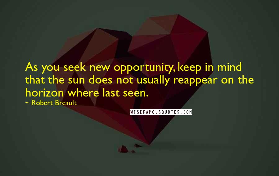 Robert Breault Quotes: As you seek new opportunity, keep in mind that the sun does not usually reappear on the horizon where last seen.