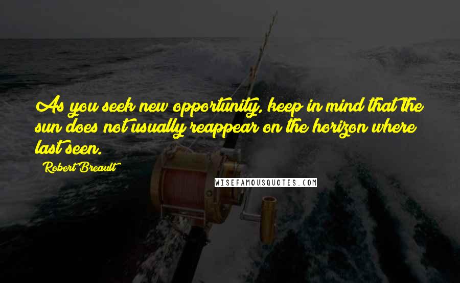 Robert Breault Quotes: As you seek new opportunity, keep in mind that the sun does not usually reappear on the horizon where last seen.