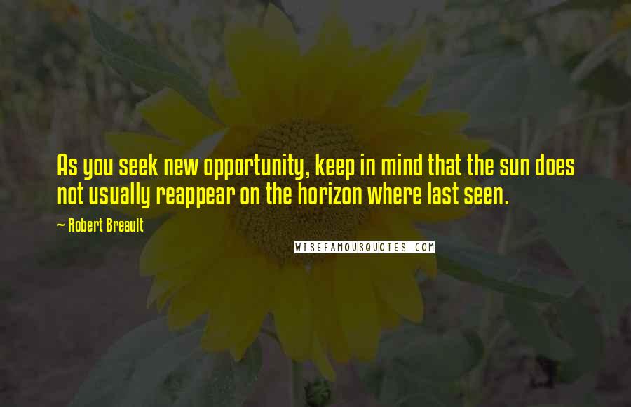Robert Breault Quotes: As you seek new opportunity, keep in mind that the sun does not usually reappear on the horizon where last seen.