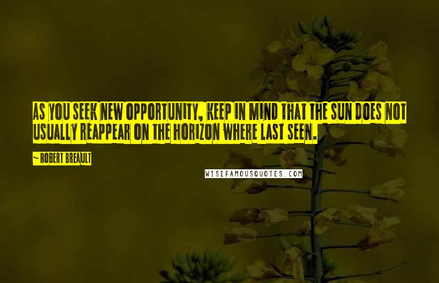 Robert Breault Quotes: As you seek new opportunity, keep in mind that the sun does not usually reappear on the horizon where last seen.
