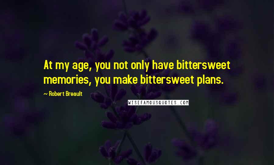 Robert Breault Quotes: At my age, you not only have bittersweet memories, you make bittersweet plans.
