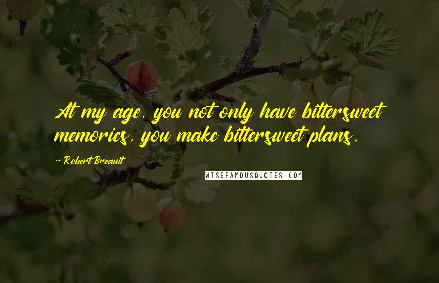 Robert Breault Quotes: At my age, you not only have bittersweet memories, you make bittersweet plans.