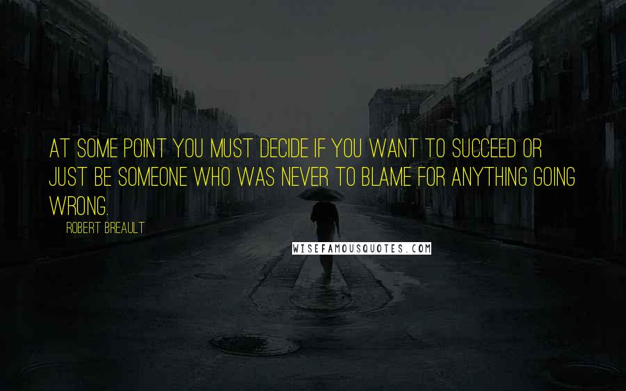 Robert Breault Quotes: At some point you must decide if you want to succeed or just be someone who was never to blame for anything going wrong.