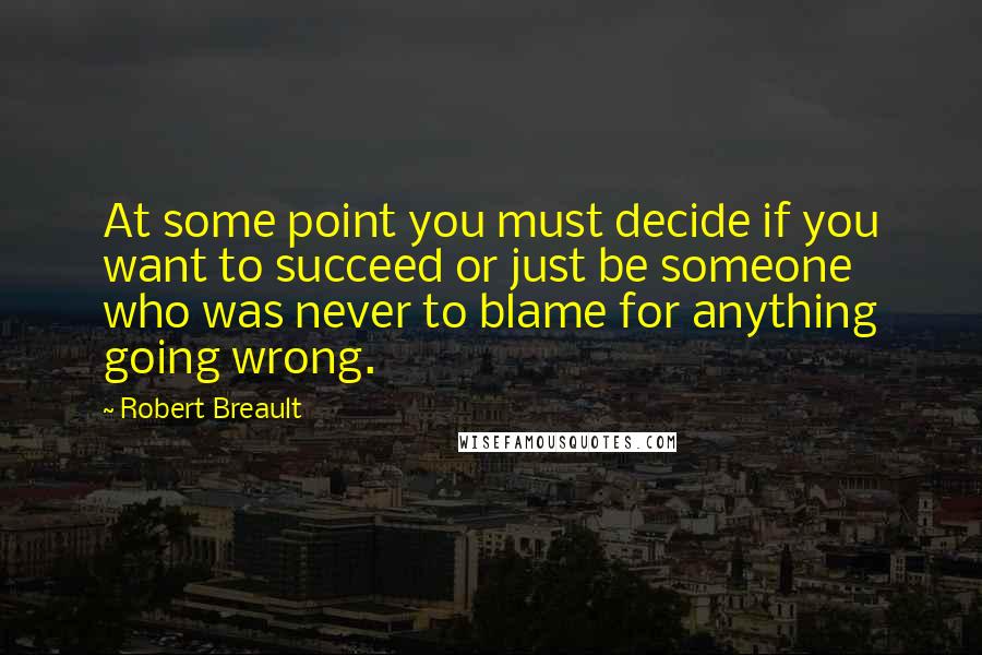 Robert Breault Quotes: At some point you must decide if you want to succeed or just be someone who was never to blame for anything going wrong.