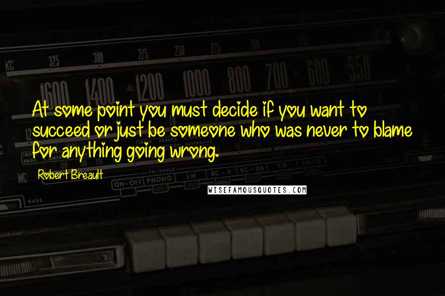 Robert Breault Quotes: At some point you must decide if you want to succeed or just be someone who was never to blame for anything going wrong.