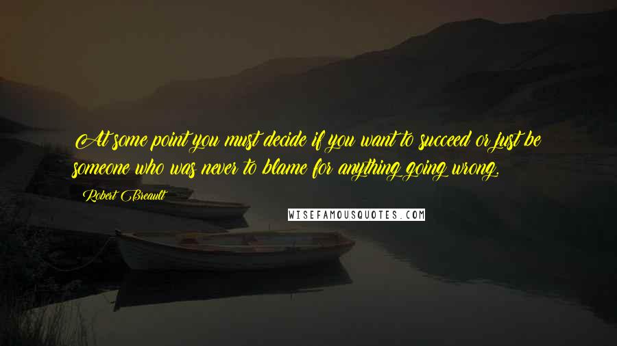 Robert Breault Quotes: At some point you must decide if you want to succeed or just be someone who was never to blame for anything going wrong.