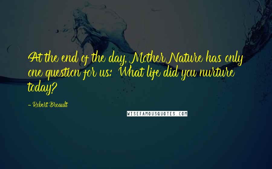 Robert Breault Quotes: At the end of the day, Mother Nature has only one question for us: 'What life did you nurture today?