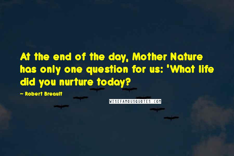 Robert Breault Quotes: At the end of the day, Mother Nature has only one question for us: 'What life did you nurture today?