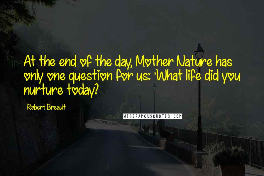 Robert Breault Quotes: At the end of the day, Mother Nature has only one question for us: 'What life did you nurture today?